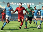 爱游戏平台-利物浦迎战曼城，双方实力对比引人期待的简单介绍