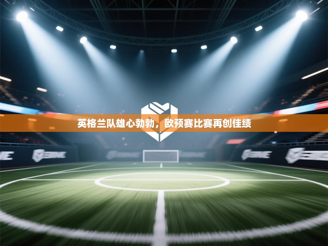 英格兰队雄心勃勃,欧预赛比赛再创佳绩 第1张